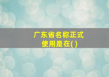 广东省名称正式使用是在( )